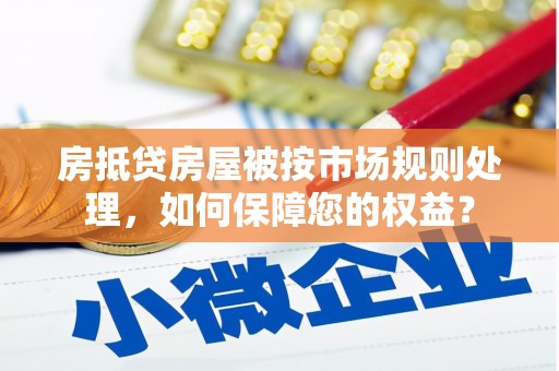 大荔房抵贷房屋被按市场规则处理，如何保障您的权益？