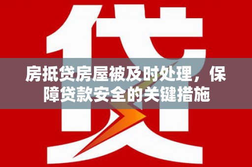 昭通房抵贷房屋被及时处理，保障贷款安全的关键措施