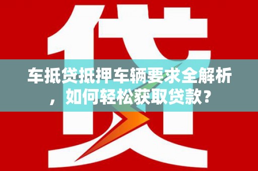 昭通车抵贷抵押车辆要求全解析，如何轻松获取贷款？