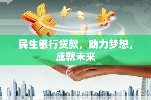 昭通民生银行贷款，助力梦想，成就未来