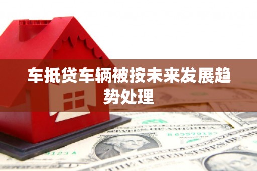 株洲车抵贷车辆被按未来发展趋势处理