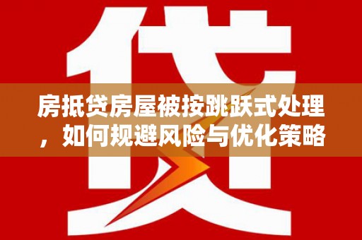 黄梅房抵贷房屋被按跳跃式处理，如何规避风险与优化策略