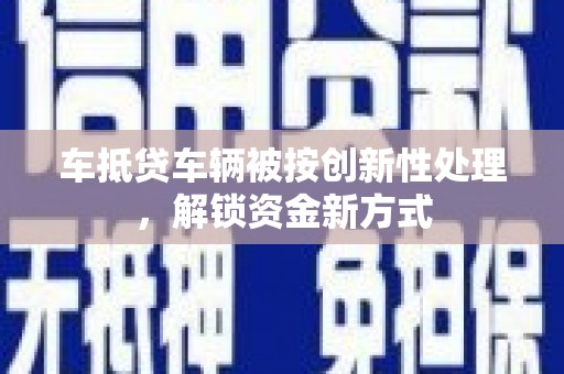 香洲车抵贷车辆被按创新性处理，解锁资金新方式