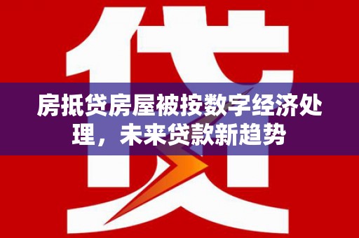 个旧房抵贷房屋被按数字经济处理，未来贷款新趋势