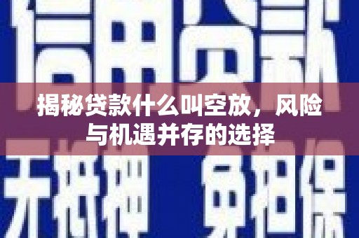 黔东南揭秘贷款什么叫空放，风险与机遇并存的选择