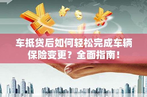 个旧车抵贷后如何轻松完成车辆保险变更？全面指南！