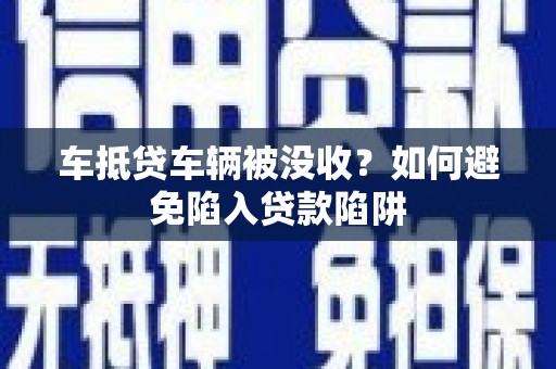 名间车抵贷车辆被没收？如何避免陷入贷款陷阱