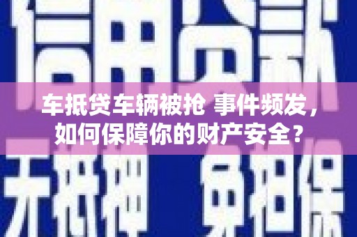 原平车抵贷车辆被抢 事件频发，如何保障你的财产安全？