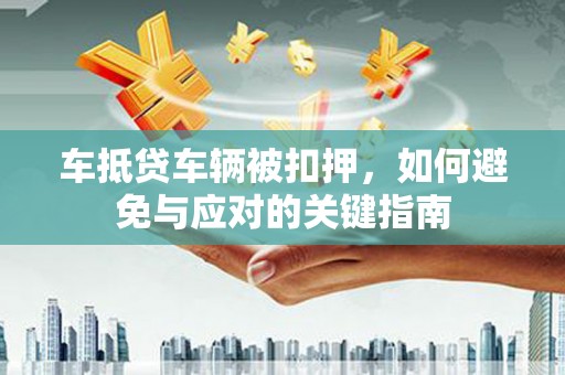 米易车抵贷车辆被扣押，如何避免与应对的关键指南