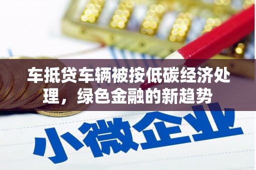 鄢陵车抵贷车辆被按低碳经济处理，绿色金融的新趋势