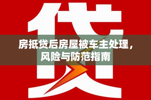 鄢陵房抵贷后房屋被车主处理，风险与防范指南