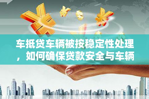 桑植车抵贷车辆被按稳定性处理，如何确保贷款安全与车辆保值