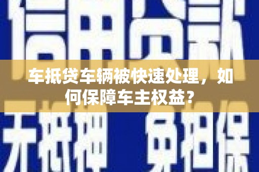 定边车抵贷车辆被快速处理，如何保障车主权益？