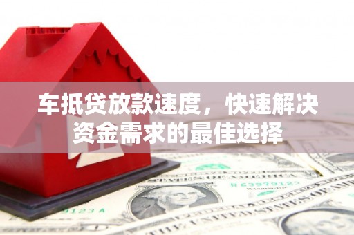 定边车抵贷放款速度，快速解决资金需求的最佳选择