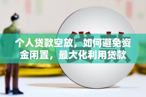 定边个人贷款空放，如何避免资金闲置，最大化利用贷款