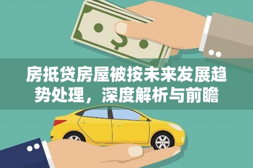 定边房抵贷房屋被按未来发展趋势处理，深度解析与前瞻