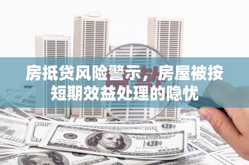 定边房抵贷风险警示，房屋被按短期效益处理的隐忧