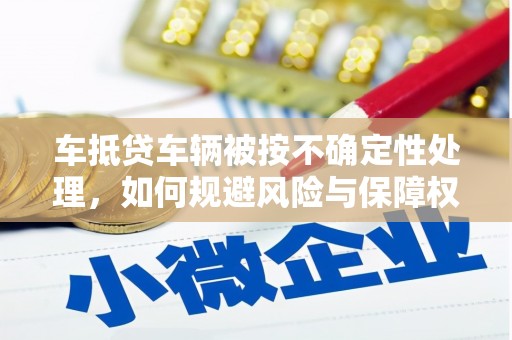 名间车抵贷车辆被按不确定性处理，如何规避风险与保障权益