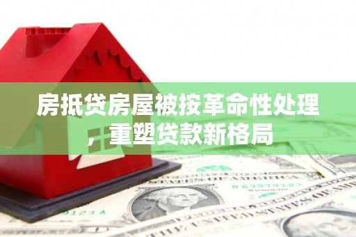 兰屿房抵贷房屋被按革命性处理，重塑贷款新格局