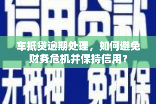 兰屿车抵贷逾期处理，如何避免财务危机并保持信用？