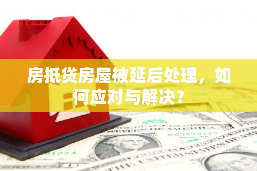 辽源房抵贷房屋被延后处理，如何应对与解决？