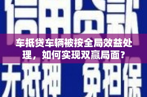 索县车抵贷车辆被按全局效益处理，如何实现双赢局面？