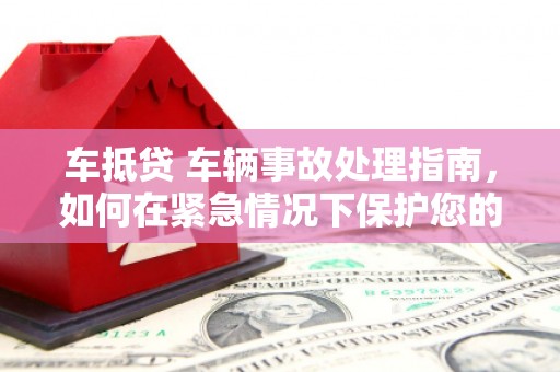 镇原车抵贷 车辆事故处理指南，如何在紧急情况下保护您的资产