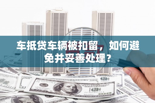 晋宁车抵贷车辆被扣留，如何避免并妥善处理？