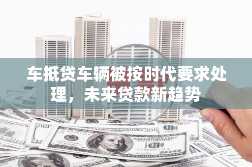 七台河车抵贷车辆被按时代要求处理，未来贷款新趋势