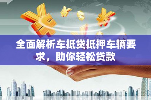 七台河全面解析车抵贷抵押车辆要求，助你轻松贷款