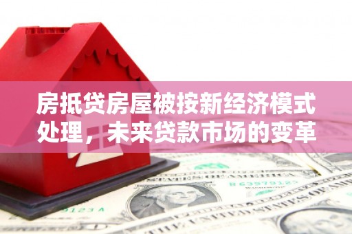 鸡东房抵贷房屋被按新经济模式处理，未来贷款市场的变革与机遇