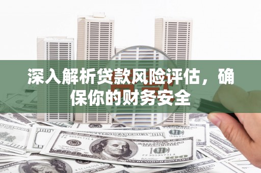 七台河深入解析贷款风险评估，确保你的财务安全
