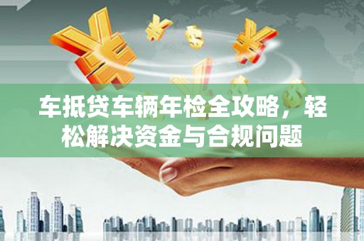 沙坡头车抵贷车辆年检全攻略，轻松解决资金与合规问题