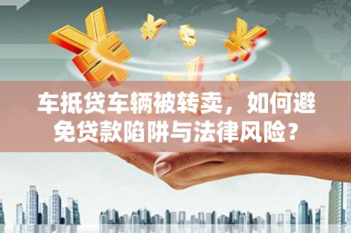 千阳车抵贷车辆被转卖，如何避免贷款陷阱与法律风险？