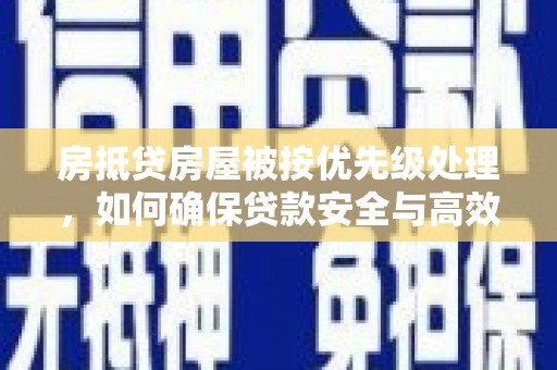 七美房抵贷房屋被按优先级处理，如何确保贷款安全与高效？