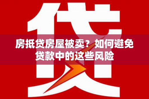恩施房抵贷房屋被卖？如何避免贷款中的这些风险
