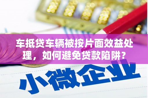 清水河车抵贷车辆被按片面效益处理，如何避免贷款陷阱？