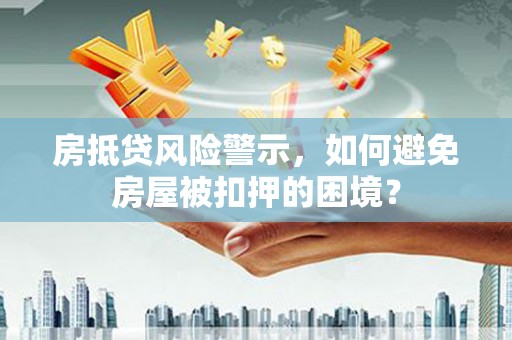 淅川房抵贷风险警示，如何避免房屋被扣押的困境？