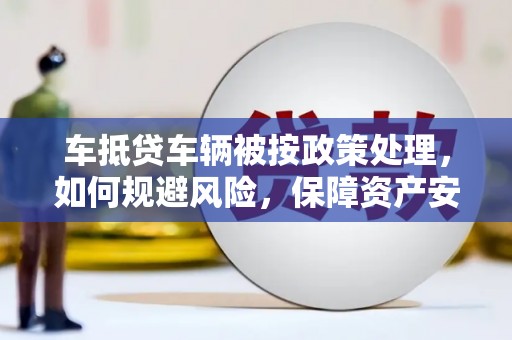 清水河车抵贷车辆被按政策处理，如何规避风险，保障资产安全？