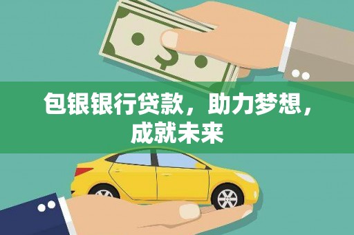 清水河包银银行贷款，助力梦想，成就未来