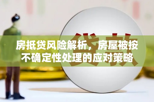 竹北房抵贷风险解析，房屋被按不确定性处理的应对策略