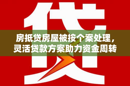 靖宇房抵贷房屋被按个案处理，灵活贷款方案助力资金周转