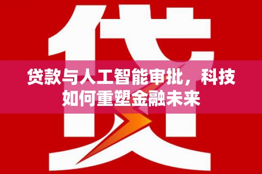 安宁贷款与人工智能审批，科技如何重塑金融未来