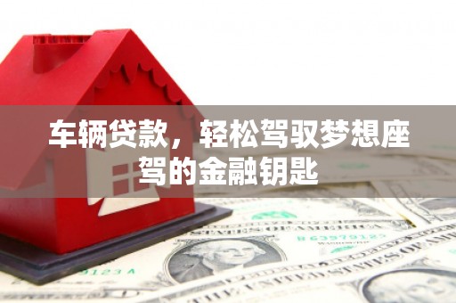 长乐车辆贷款，轻松驾驭梦想座驾的金融钥匙