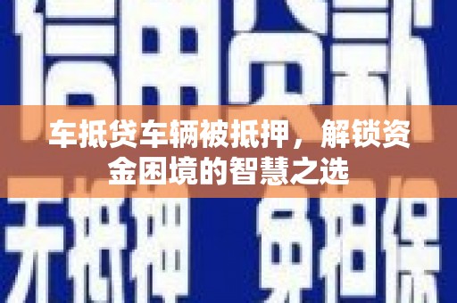 随县车抵贷车辆被抵押，解锁资金困境的智慧之选