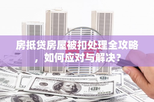 安次房抵贷房屋被扣处理全攻略，如何应对与解决？