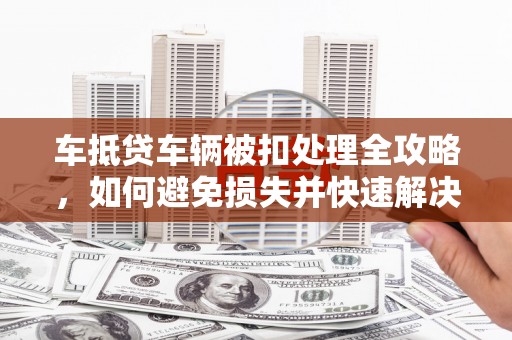 随县车抵贷车辆被扣处理全攻略，如何避免损失并快速解决问题