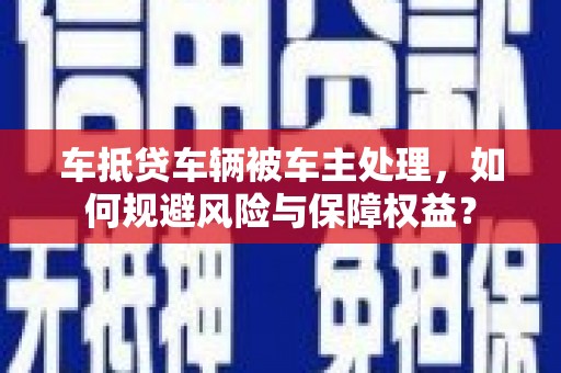 南县车抵贷车辆被车主处理，如何规避风险与保障权益？