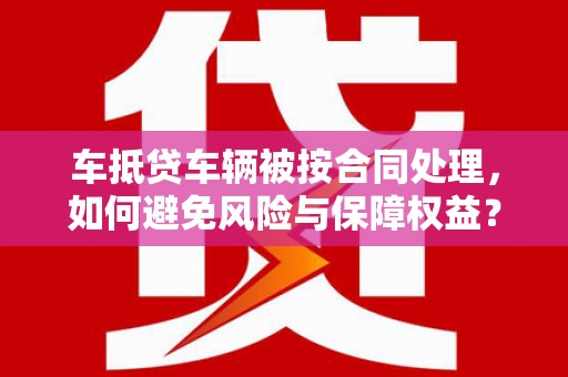 随县车抵贷车辆被按合同处理，如何避免风险与保障权益？