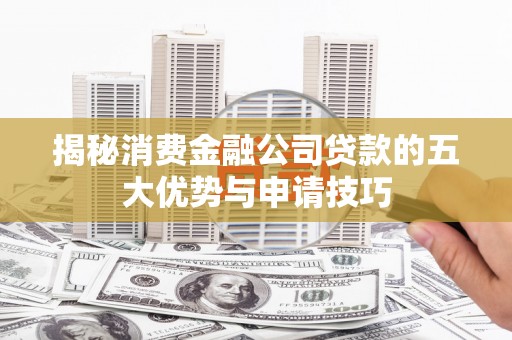 邗江揭秘消费金融公司贷款的五大优势与申请技巧